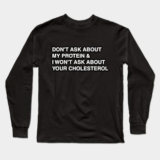 don't ask about my protein Long Sleeve T-Shirt